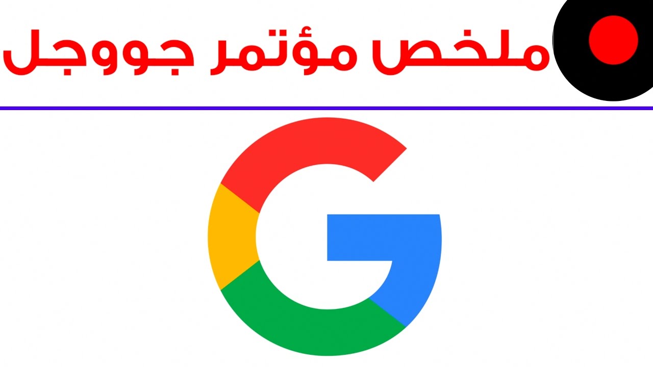 ملخص مؤتمر Google الصحفي و أهم الإعلانات