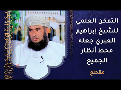 التمكن العلمي للشيخ إبراهيم العبري جعله محط أنظار الجميع