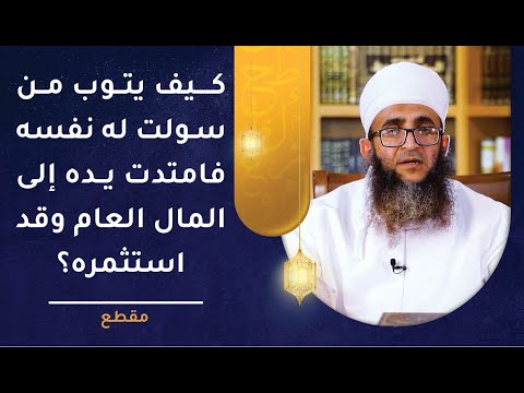 كيف يتوب من سولت له نفسه فامتدت يده إلى المال العام وقد استثمره؟