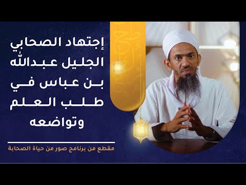 اجتهاد الصحابي الجليل عبد الله بن عباس في طلب العلم وتواضعه