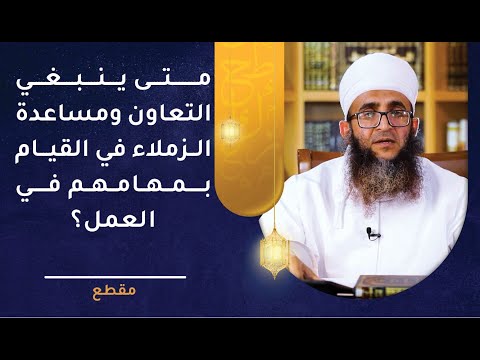 متى ينبغي التعاون ومساعدة الزملاء في القيام بمهامهم في العمل؟