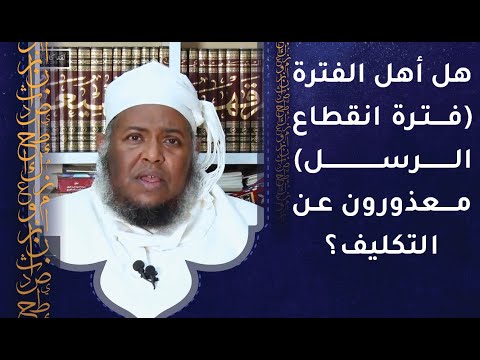 هل أهل الفترة (فترة انقطاع الرسل) معذورون عن التكليف؟