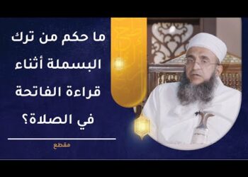 ما حكم من ترك البسملة أثناء قراءة الفاتحة في الصلاة؟