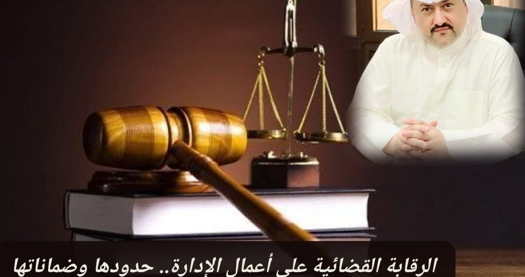الرقابة القضائية على أعمال الإدارة.. حدودها وضماناتها