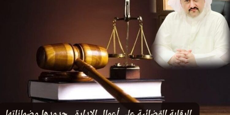 الرقابة القضائية على أعمال الإدارة.. حدودها وضماناتها