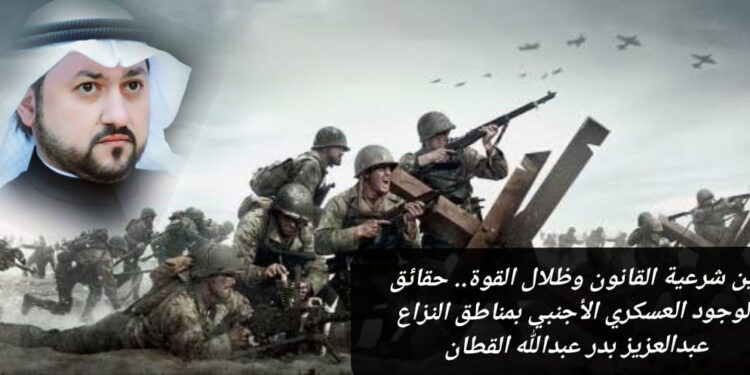 بين شرعية القانون وظلال القوة.. حقائق الوجود العسكري الأجنبي بمناطق النزاع